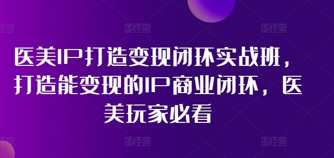 医美IP打造变现闭环实战班，打造能变现的IP商业闭环，医美玩家必看!-云创智库