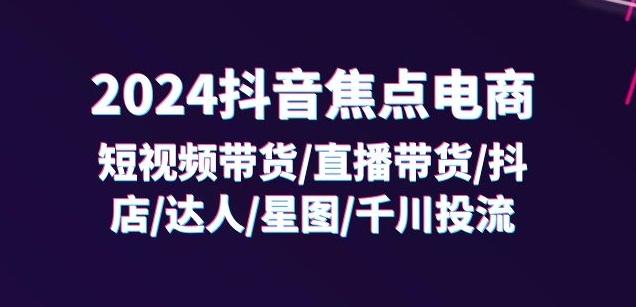 2024抖音焦点电商：短视频带货/直播带货/抖店/达人/星图/千川投流/32节课-云创智库