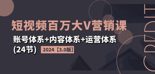 2024短视频百万大V营销课【3.0版】账号体系+内容体系+运营体系(24节)-云创智库