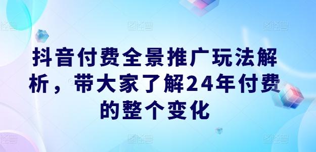 抖音付费全景推广玩法解析，带大家了解24年付费的整个变化-云创智库