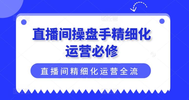 直播间操盘手精细化运营必修，直播间精细化运营全流程解读-云创智库