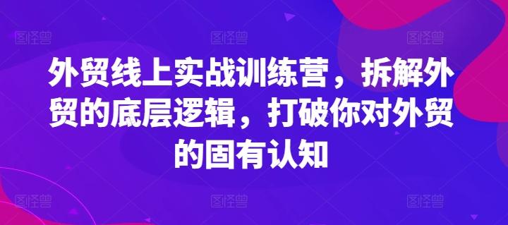 外贸线上实战训练营，拆解外贸的底层逻辑，打破你对外贸的固有认知-云创智库