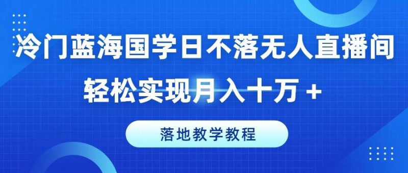 冷门蓝海国学日不落无人直播间，轻松实现月入十万+，落地教学教程【揭秘】-云创智库