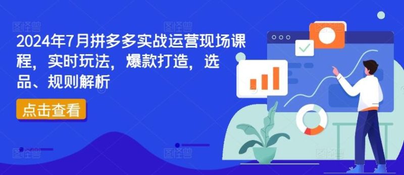2024年7月拼多多实战运营现场课程，实时玩法，爆款打造，选品、规则解析-云创智库