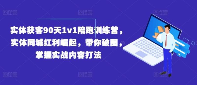 实体获客90天1v1陪跑训练营，实体同城红利崛起，带你破圈，掌握实战内容打法-云创智库