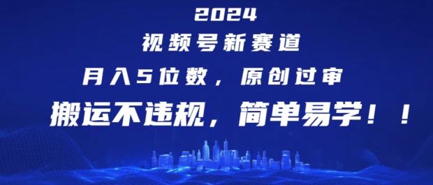 2024视频号新赛道，月入5位数+，原创过审，搬运不违规，简单易学【揭秘】-云创智库