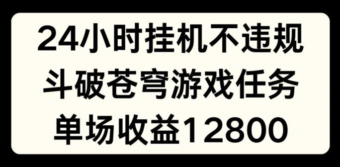24小时无人挂JI不违规，斗破苍穹游戏任务，单场直播最高收益1280【揭秘】-云创智库
