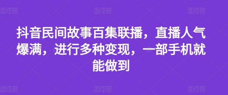 抖音民间故事百集联播，直播人气爆满，进行多种变现，一部手机就能做到【揭秘】-云创智库