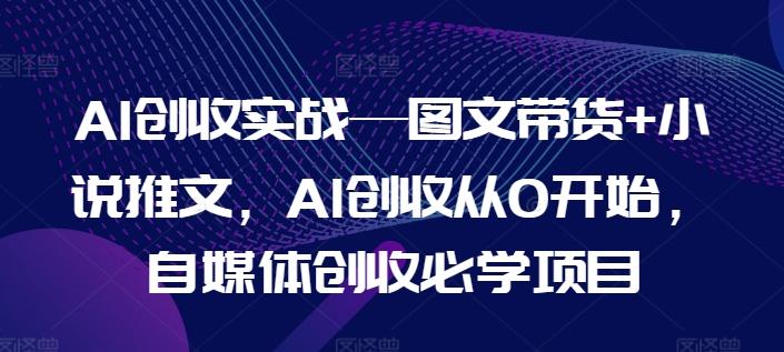 AI创收实战—图文带货+小说推文，AI创收从0开始，自媒体创收必学项目-云创智库