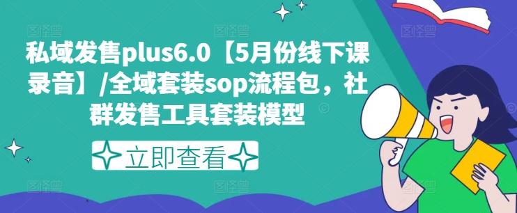 私域发售plus6.0【5月份线下课录音】/全域套装sop流程包，社群发售工具套装模型-云创智库