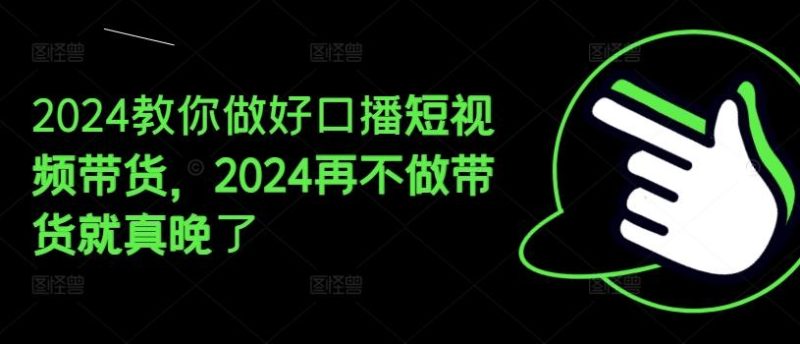 2024教你做好口播短视频带货，2024再不做带货就真晚了-云创智库