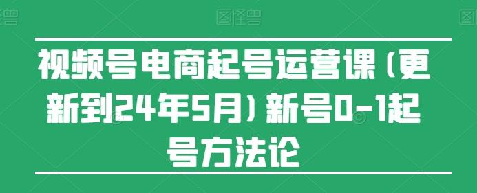 视频号电商起号运营课(更新24年7月)新号0-1起号方法论-云创智库