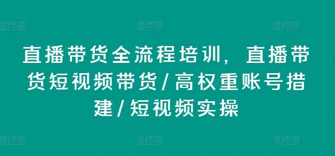 直播带货全流程培训，直播带货短视频带货/高权重账号措建/短视频实操-云创智库