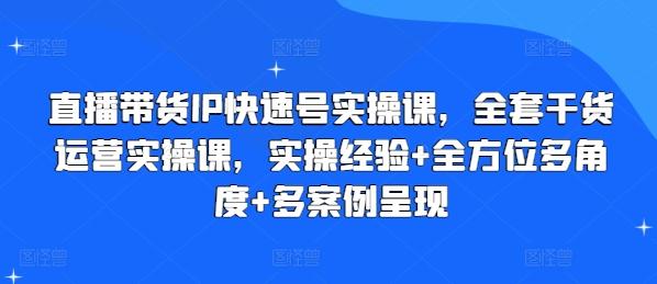 直播带货IP快速号实操课，全套干货运营实操课，实操经验+全方位多角度+多案例呈现-云创智库