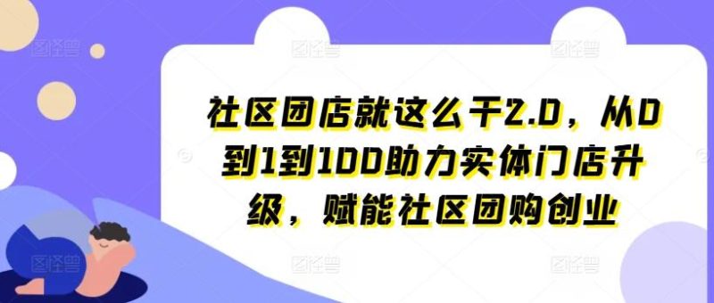 社区团店就这么干2.0，从0到1到100助力实体门店升级，赋能社区团购创业-云创智库