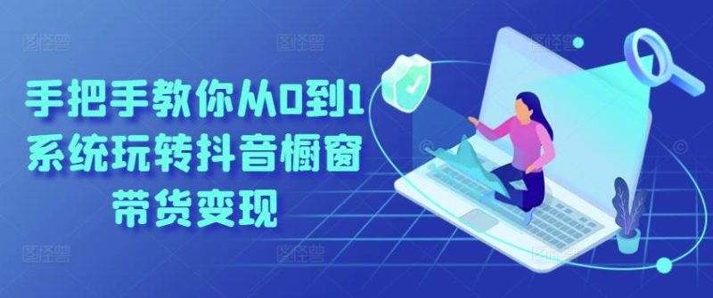 手把手教你从0到1系统玩转抖音橱窗带货变现-云创智库