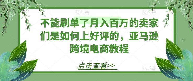 不能刷单了月入百万的卖家们是如何上好评的，亚马逊跨境电商教程-云创智库