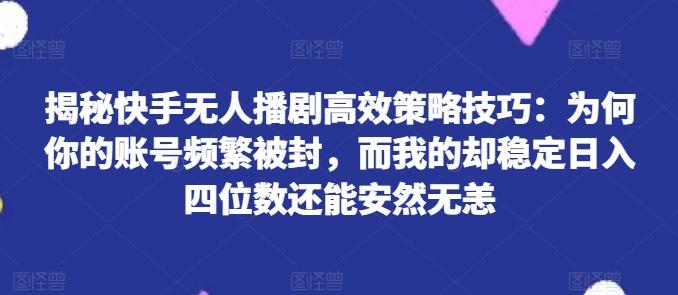揭秘快手无人播剧高效策略技巧：为何你的账号频繁被封，而我的却稳定日入四位数还能安然无恙【揭秘】-云创智库