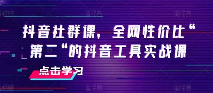 抖音社群课，全网性价比“第二“的抖音工具实战课-云创智库