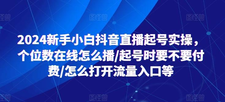 2024新手小白抖音直播起号实操，个位数在线怎么播/起号时要不要付费/怎么打开流量入口等-云创智库