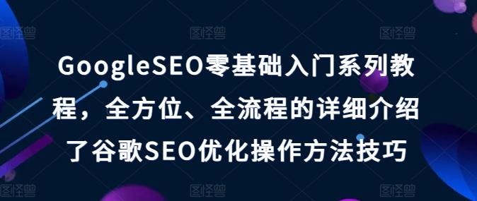 GoogleSEO零基础入门系列教程，全方位、全流程的详细介绍了谷歌SEO优化操作方法技巧-云创智库