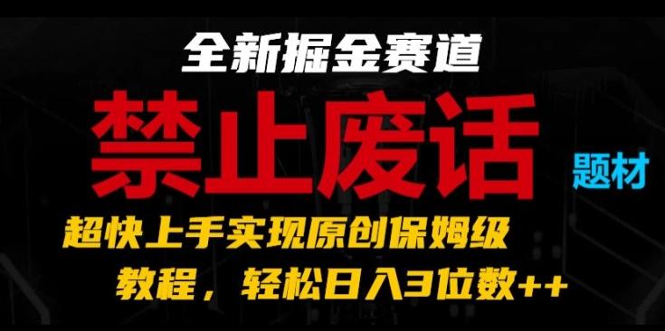 全新掘金赛道，禁止废话题材，超快上手实现原创保姆级教程，轻松日入3位数【揭秘】-云创智库