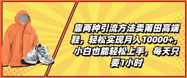 靠两种引流方法卖莆田高端鞋，轻松实现月入1W+，小白也能轻松上手，每天只要1小时【揭秘】-云创智库