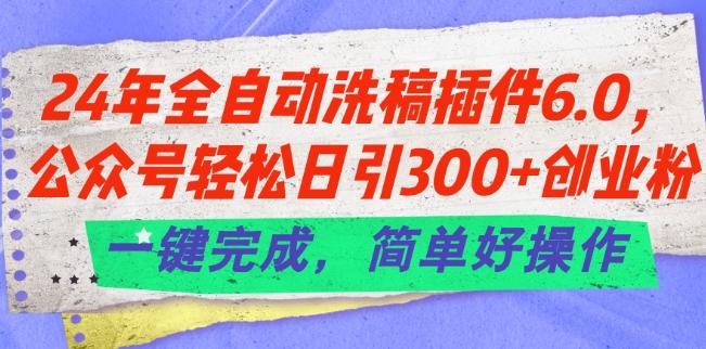 24年全自动洗稿插件6.0.公众号轻松日引300+创业粉，一键完成，简单好操作【揭秘】-云创智库