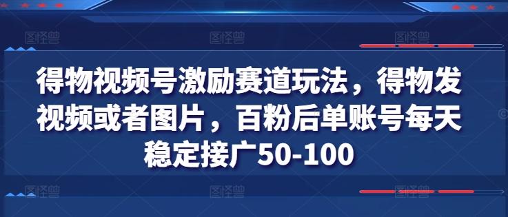 得物视频号激励赛道玩法，得物发视频或者图片，百粉后单账号每天稳定接广50-100-云创智库