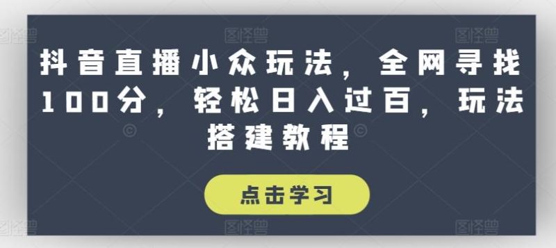 抖音直播小众玩法，全网寻找100分，轻松日入过百，玩法搭建教程【揭秘】-云创智库