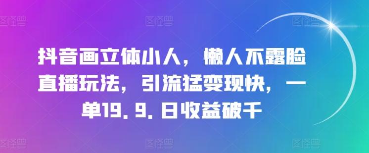 抖音画立体小人，懒人不露脸直播玩法，引流猛变现快，一单19.9.日收益破千【揭秘】-云创智库