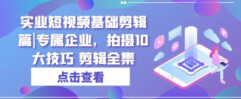 实业短视频基础剪辑篇|专属企业，拍摄10大技巧 剪辑全集-云创智库