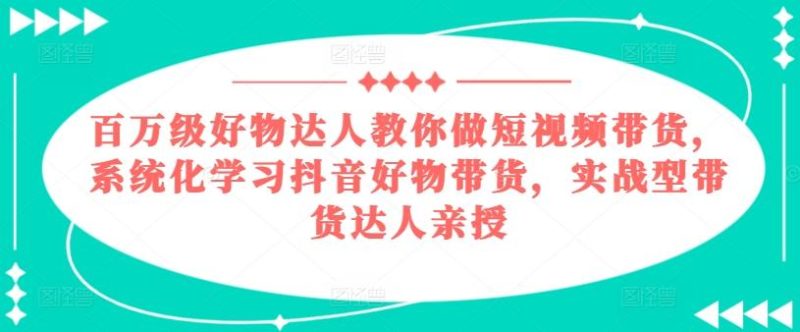 百万级好物达人教你做短视频带货，系统化学习抖音好物带货，实战型带货达人亲授-云创智库