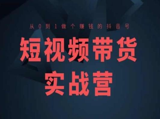 短视频带货实战营(高阶课)，从0到1做个赚钱的抖音号-云创智库