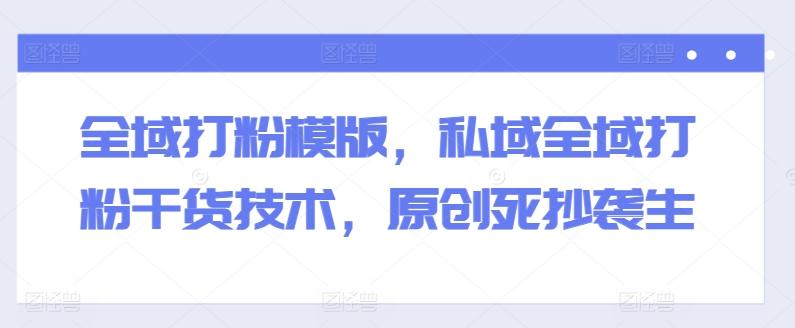 全域打粉模版，私域全域打粉干货技术，原创死抄袭生-云创智库