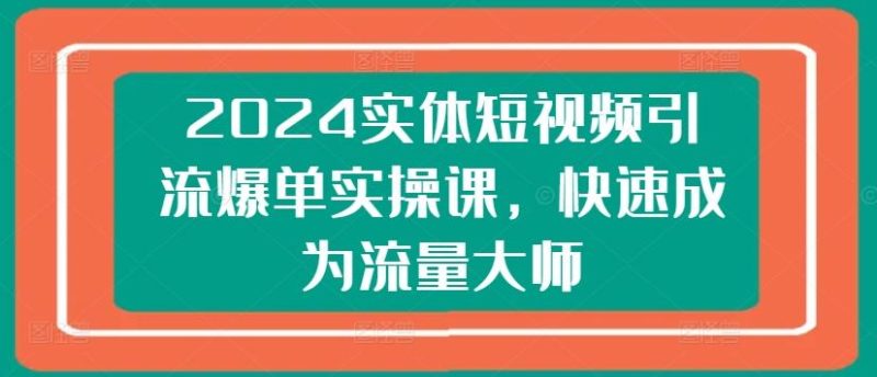 2024实体短视频引流爆单实操课，快速成为流量大师-云创智库