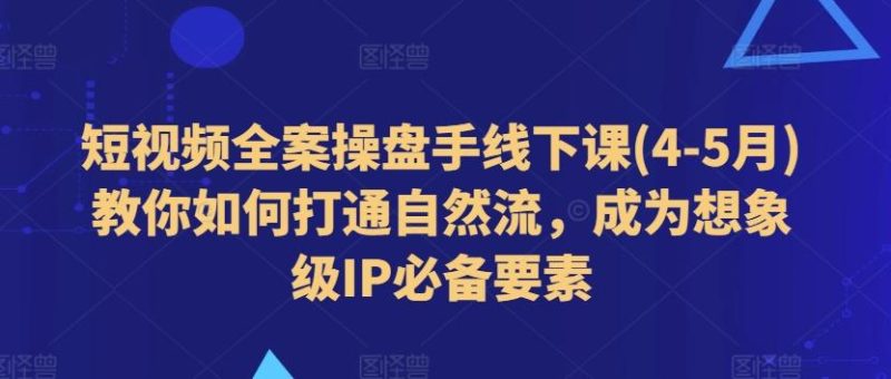 短视频全案操盘手线下课(4-5月)教你如何打通自然流，成为想象级IP必备要素-云创智库