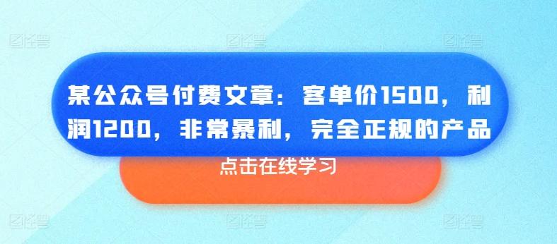 某公众号付费文章：客单价1500，利润1200，非常暴利，完全正规的产品-云创智库