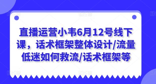 直播运营小韦6月12号线下课，话术框架整体设计/流量低迷如何救流/话术框架等-云创智库
