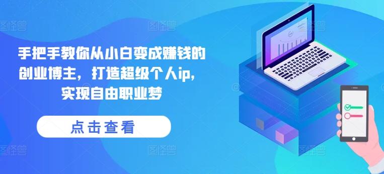 手把手教你从小白变成赚钱的创业博主，打造超级个人ip，实现自由职业梦-云创智库