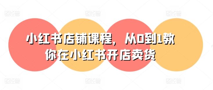 小红书店铺课程，从0到1教你在小红书开店卖货-云创智库