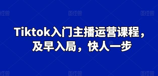 Tiktok入门主播运营课程，及早入局，快人一步-云创智库