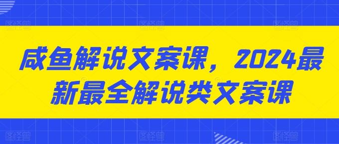 咸鱼解说文案课，2024最新最全解说类文案课-云创智库