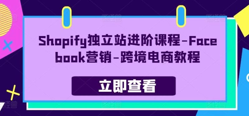 Shopify独立站进阶课程-Facebook营销-跨境电商教程-云创智库