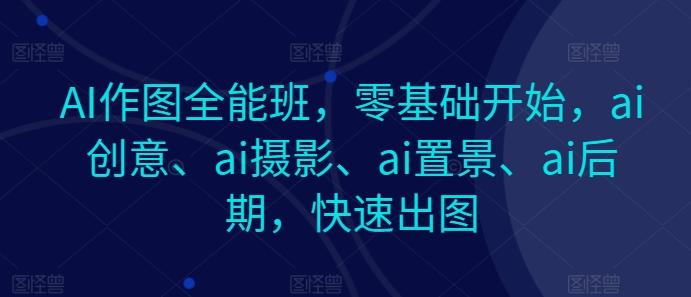 AI作图全能班，零基础开始，ai创意、ai摄影、ai置景、ai后期，快速出图-云创智库