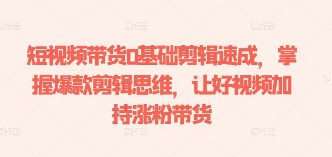短视频带货0基础剪辑速成，掌握爆款剪辑思维，让好视频加持涨粉带货-云创智库
