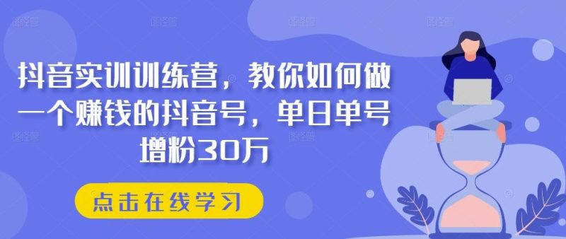 抖音实训训练营，教你如何做一个赚钱的抖音号，单日单号增粉30万-云创智库