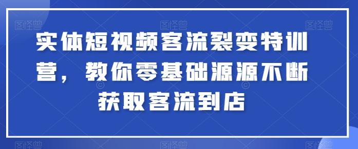 实体短视频客流裂变特训营，教你零基础源源不断获取客流到店-云创智库