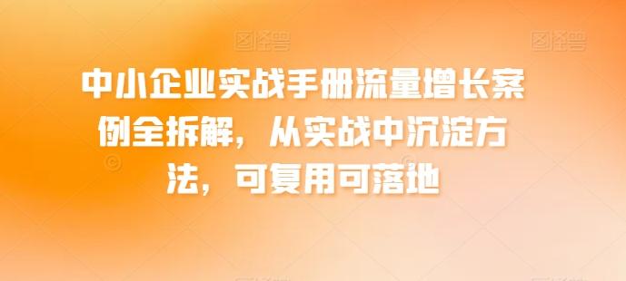 中小企业实战手册流量增长案例全拆解，从实战中沉淀方法，可复用可落地-云创智库