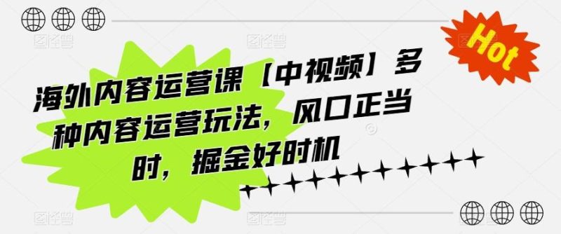 海外内容运营课【中视频】多种内容运营玩法，风口正当时，掘金好时机-云创智库